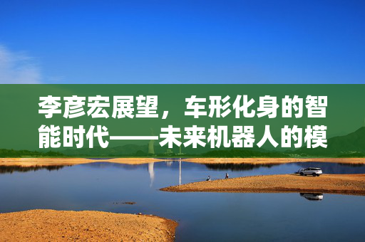 李彦宏展望，车形化身的智能时代——未来机器人的模样