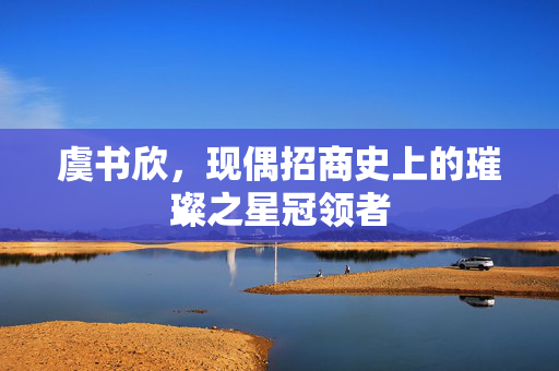 虞书欣，现偶招商史上的璀璨之星冠领者