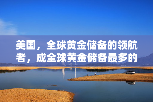 美国，全球黄金储备的领航者，成全球黄金储备最多的国家