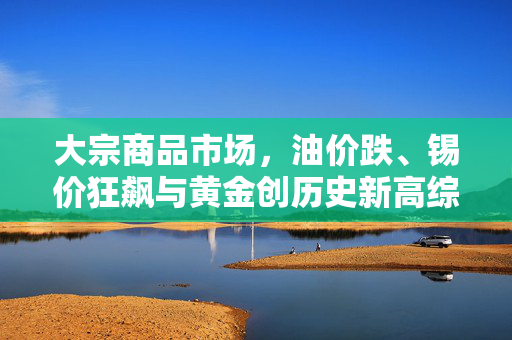 大宗商品市场，油价跌、锡价狂飙与黄金创历史新高综述