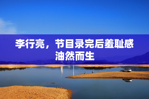 李行亮，节目录完后羞耻感油然而生