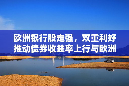 欧洲银行股走强，双重利好推动债券收益率上行与欧洲央行监管表态