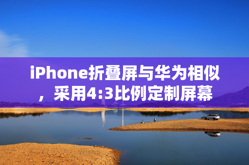 iPhone折叠屏与华为相似，采用4:3比例定制屏幕
