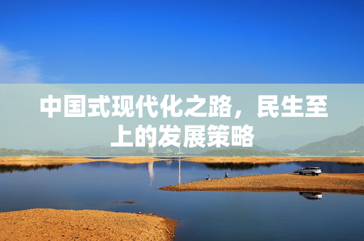 中国式现代化之路，民生至上的发展策略