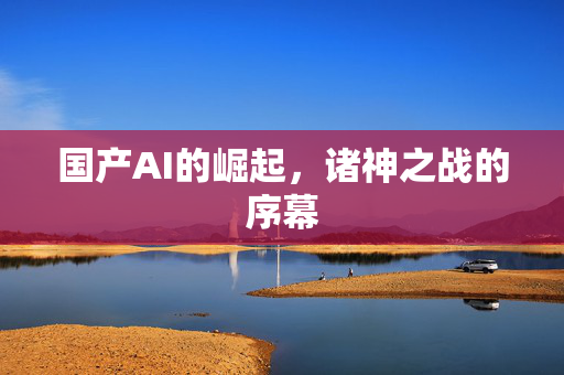 国产AI的崛起，诸神之战的序幕