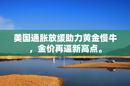 美国通胀放缓助力黄金慢牛，金价再逼新高点。