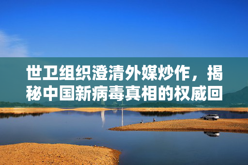 世卫组织澄清外媒炒作，揭秘中国新病毒真相的权威回应