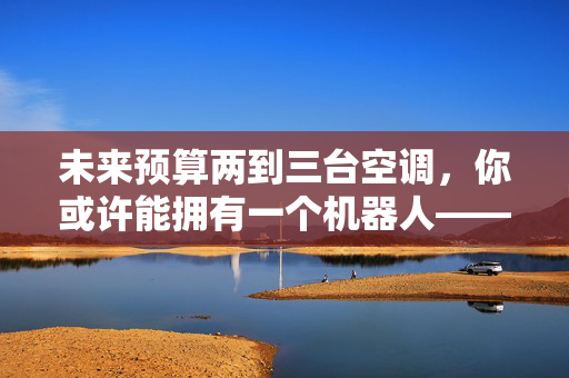 未来预算两到三台空调，你或许能拥有一个机器人——科技新趋势的启示