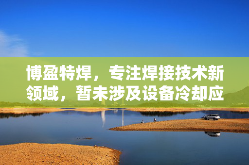 博盈特焊，专注焊接技术新领域，暂未涉及设备冷却应用