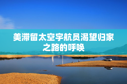 美滞留太空宇航员渴望归家之路的呼唤