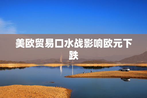 美欧贸易口水战影响欧元下跌