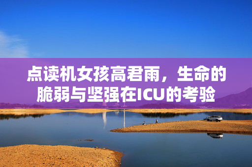 点读机女孩高君雨，生命的脆弱与坚强在ICU的考验
