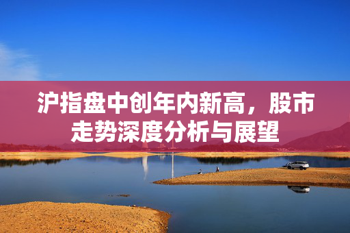 沪指盘中创年内新高，股市走势深度分析与展望