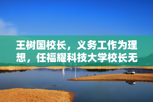 王树国校长，义务工作为理想，任福耀科技大学校长无薪奉献的领航人