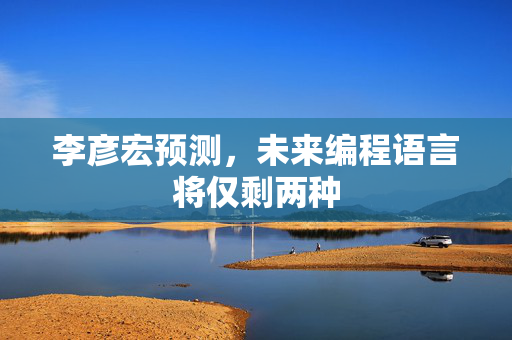 李彦宏预测，未来编程语言将仅剩两种