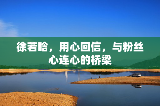 徐若晗，用心回信，与粉丝心连心的桥梁