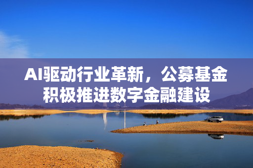 AI驱动行业革新，公募基金积极推进数字金融建设