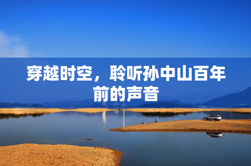 穿越时空，聆听孙中山百年前的声音