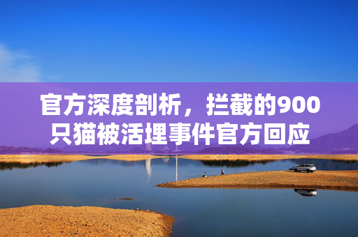 官方深度剖析，拦截的900只猫被活埋事件官方回应