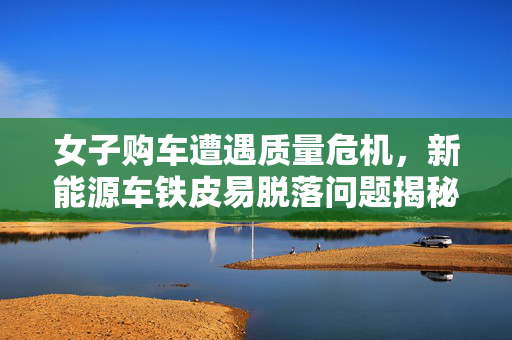 女子购车遭遇质量危机，新能源车铁皮易脱落问题揭秘