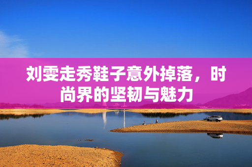 刘雯走秀鞋子意外掉落，时尚界的坚韧与魅力
