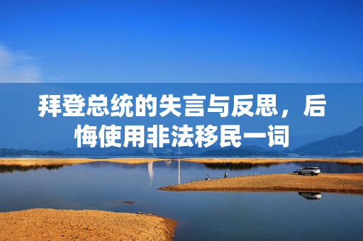 拜登总统的失言与反思，后悔使用非法移民一词