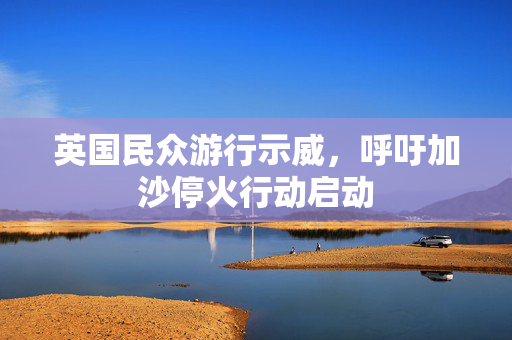 英国民众游行示威，呼吁加沙停火行动启动