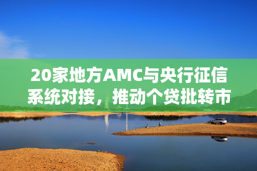20家地方AMC与央行征信系统对接，推动个贷批转市场繁荣发展