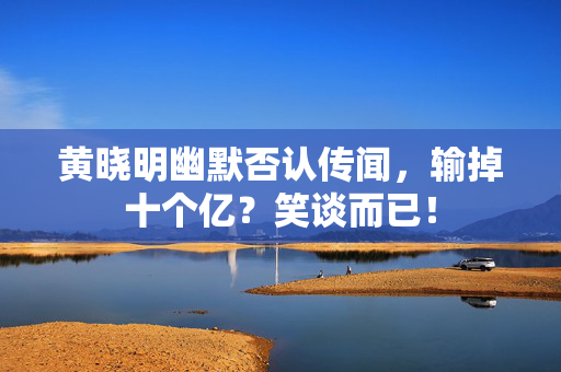 黄晓明幽默否认传闻，输掉十个亿？笑谈而已！
