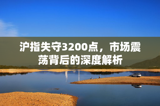 沪指失守3200点，市场震荡背后的深度解析
