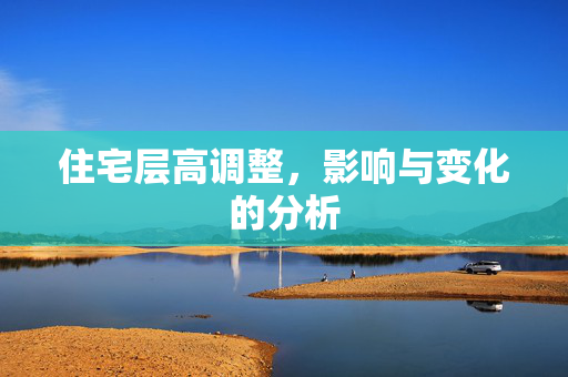 住宅层高调整，影响与变化的分析