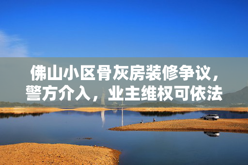佛山小区骨灰房装修争议，警方介入，业主维权可依法起诉
