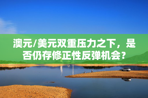 澳元/美元双重压力之下，是否仍存修正性反弹机会？