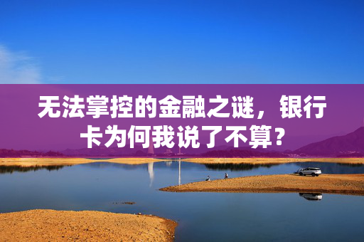 无法掌控的金融之谜，银行卡为何我说了不算？