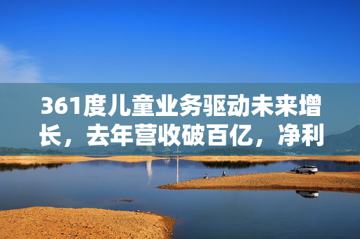 361度儿童业务驱动未来增长，去年营收破百亿，净利润增长近两成