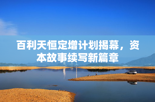 百利天恒定增计划揭幕，资本故事续写新篇章