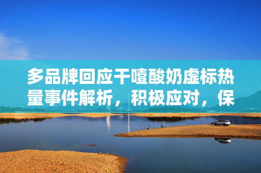 多品牌回应干噎酸奶虚标热量事件解析，积极应对，保障消费者权益