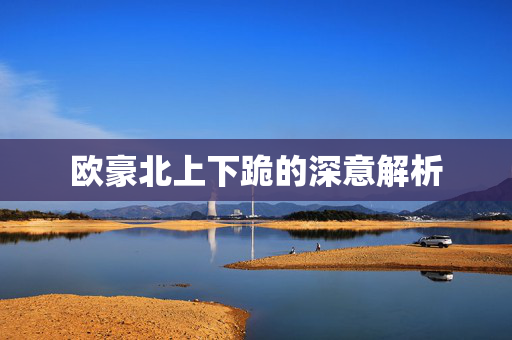 欧豪北上下跪的深意解析