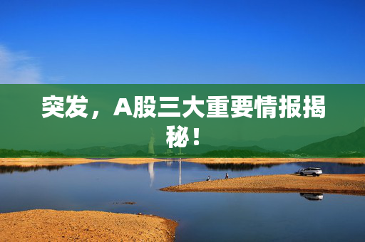 突发，A股三大重要情报揭秘！