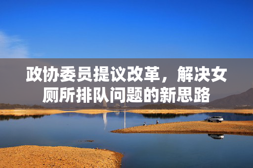 政协委员提议改革，解决女厕所排队问题的新思路