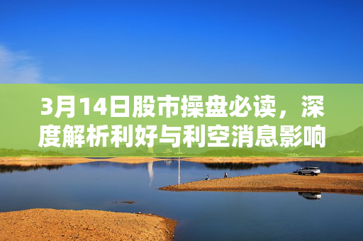 3月14日股市操盘必读，深度解析利好与利空消息影响走势
