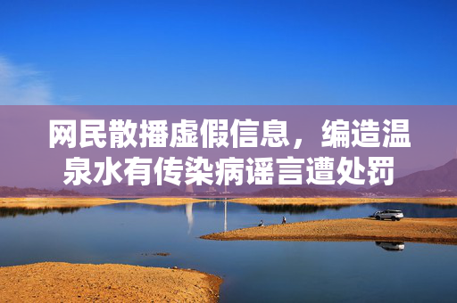 网民散播虚假信息，编造温泉水有传染病谣言遭处罚