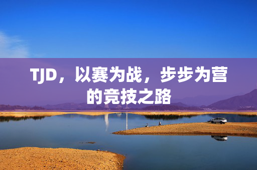 TJD，以赛为战，步步为营的竞技之路