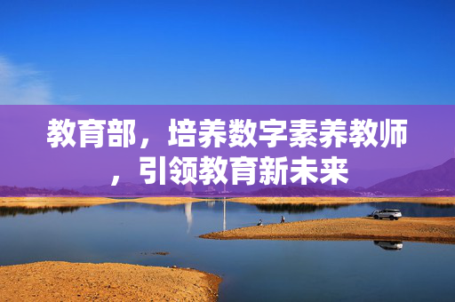 教育部，培养数字素养教师，引领教育新未来