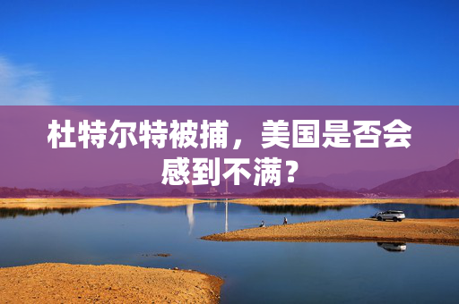杜特尔特被捕，美国是否会感到不满？