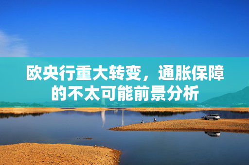 欧央行重大转变，通胀保障的不太可能前景分析