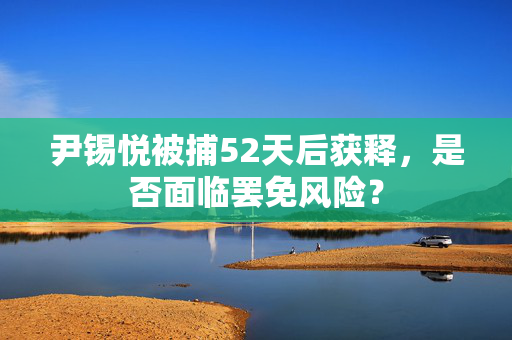 尹锡悦被捕52天后获释，是否面临罢免风险？
