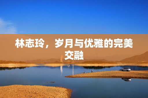林志玲，岁月与优雅的完美交融