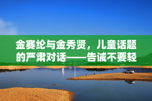 金赛纶与金秀贤，儿童话题的严肃对话——告诫不要轻率玩弄孩子