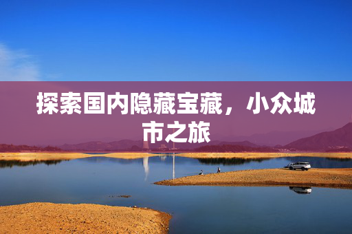 探索国内隐藏宝藏，小众城市之旅